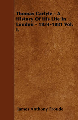 Book cover for Thomas Carlyle - A History Of His Life In London - 1834-1881 Vol. I.