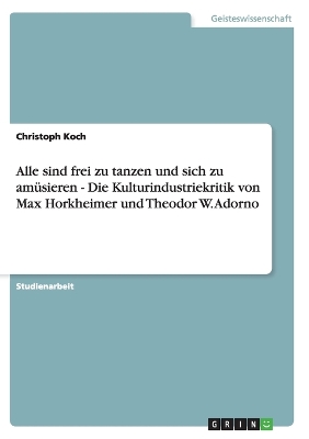 Book cover for Alle sind frei zu tanzen und sich zu am�sieren - Die Kulturindustriekritik von Max Horkheimer und Theodor W. Adorno