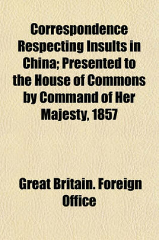 Cover of Correspondence Respecting Insults in China; Presented to the House of Commons by Command of Her Majesty, 1857