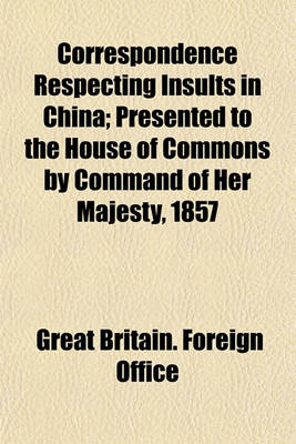 Book cover for Correspondence Respecting Insults in China; Presented to the House of Commons by Command of Her Majesty, 1857