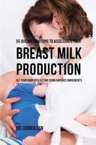 Cover of 55 Juicing Solutions to Accelerate Your Breast Milk Production