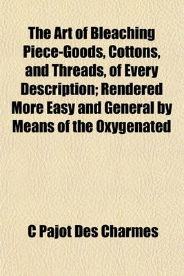 Book cover for The Art of Bleaching Piece-Goods, Cottons, and Threads, of Every Description; Rendered More Easy and General by Means of the Oxygenated