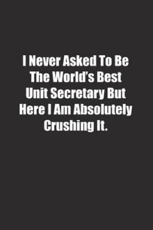 Cover of I Never Asked To Be The World's Best Unit Secretary But Here I Am Absolutely Crushing It.