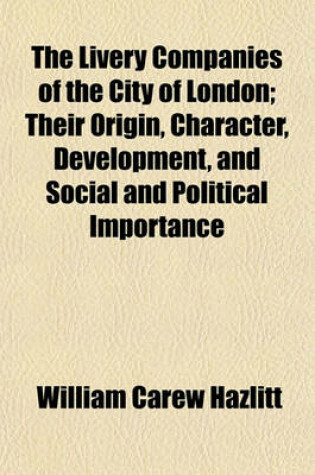 Cover of The Livery Companies of the City of London; Their Origin, Character, Development, and Social and Political Importance