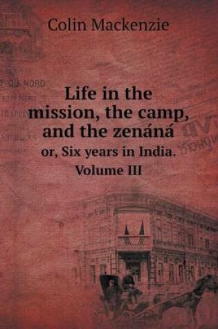 Cover of Life in the mission, the camp, and the zena&#769;na&#769; or, Six years in India. Volume III