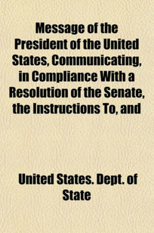 Cover of Message of the President of the United States, Communicating, in Compliance with a Resolution of the Senate, the Instructions To, and