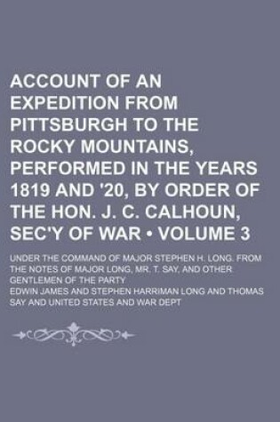 Cover of Account of an Expedition from Pittsburgh to the Rocky Mountains, Performed in the Years 1819 and '20, by Order of the Hon. J. C. Calhoun, SEC'y of War (Volume 3); Under the Command of Major Stephen H. Long. from the Notes of Major Long, Mr. T. Say, and OT