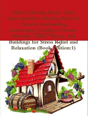 Book cover for Adult Coloring Book: Giant Super Jumbo Coloring Book of Creative Enchanting Landscapes, Gardens, Forests, Animals, Cities, Towns, and Buildings for Stress Relief and Relaxation (Book Edition:1)