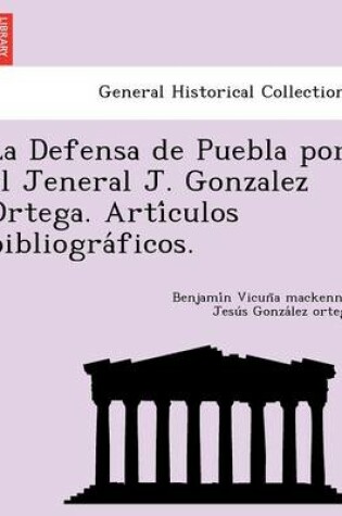 Cover of La Defensa de Puebla Por El Jeneral J. Gonzalez Ortega. Arti Culos Bibliogra Ficos.