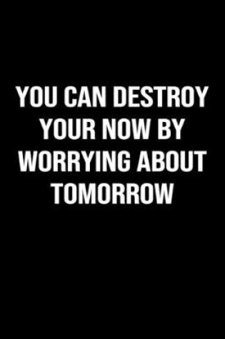 Cover of You Can Destroy Your Now By Worrying About Tomorrow