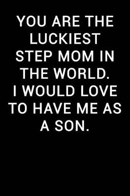 Book cover for You Are the Luckiest Step Mom in the World I Would Love to Have Me as a Son