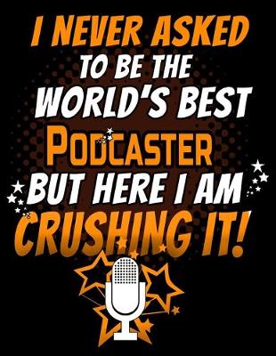 Book cover for I Never Asked To Be The World's Best Podcaster But Here I Am Crushing It!