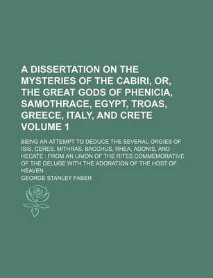 Book cover for A Dissertation on the Mysteries of the Cabiri, Or, the Great Gods of Phenicia, Samothrace, Egypt, Troas, Greece, Italy, and Crete Volume 1; Being an Attempt to Deduce the Several Orgies of Isis, Ceres, Mithras, Bacchus, Rhea, Adonis, and Hecate from an U