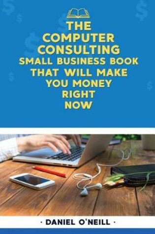 Cover of The Computer Consulting Small Business Book That Will Make You Money Right Now