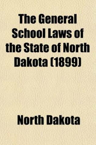 Cover of The General School Laws of the State of North Dakota; Comprising All the Laws in Force Pertaining to Public Schools, State Educational Institutions, School Lands and Public Lands Appropriated to the Use of the State Educational