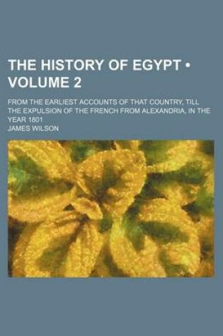 Cover of The History of Egypt (Volume 2); From the Earliest Accounts of That Country, Till the Expulsion of the French from Alexandria, in the Year 1801