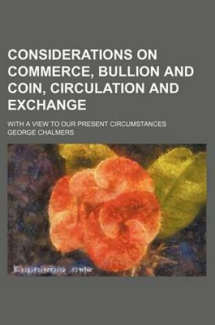 Cover of Considerations on Commerce, Bullion and Coin, Circulation and Exchange; With a View to Our Present Circumstances