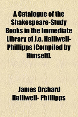 Book cover for A Catalogue of the Shakespeare-Study Books in the Immediate Library of J.O. Halliwell-Phillipps [Compiled by Himself].