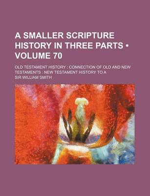 Book cover for A Smaller Scripture History in Three Parts (Volume 70); Old Testament History Connection of Old and New Testaments New Testament History to a