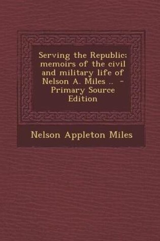 Cover of Serving the Republic; Memoirs of the Civil and Military Life of Nelson A. Miles .. - Primary Source Edition