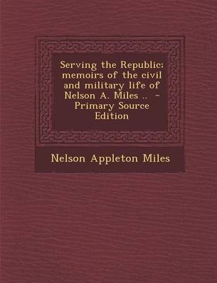 Book cover for Serving the Republic; Memoirs of the Civil and Military Life of Nelson A. Miles .. - Primary Source Edition