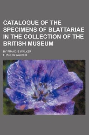 Cover of Catalogue of the Specimens of Blattariae in the Collection of the British Museum; By Francis Walker