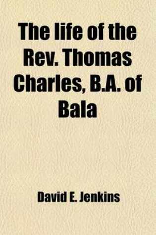 Cover of The Life of the REV. Thomas Charles, B.A. of Bala Volume 1; Promotor of Charity & Sunday Schools, Founder of the British and Foreign Bible Society, Etc