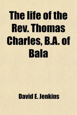 Book cover for The Life of the REV. Thomas Charles, B.A. of Bala Volume 1; Promotor of Charity & Sunday Schools, Founder of the British and Foreign Bible Society, Etc