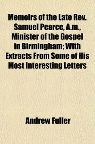 Cover of Memoirs of the Late REV. Samuel Pearce, A.M., Minister of the Gospel in Birmingham; With Extracts from Some of His Most Interesting Letters