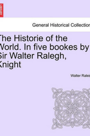 Cover of The Historie of the World. in Five Bookes by Sir Walter Ralegh, Knight