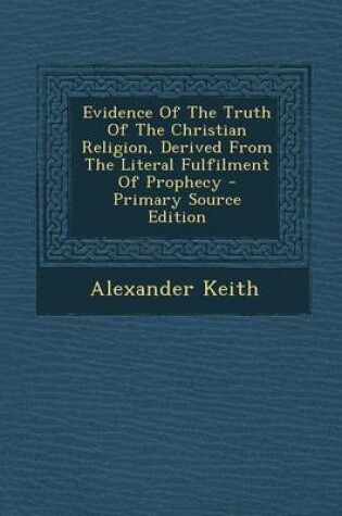 Cover of Evidence of the Truth of the Christian Religion, Derived from the Literal Fulfilment of Prophecy - Primary Source Edition