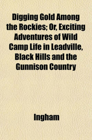 Cover of Digging Gold Among the Rockies; Or, Exciting Adventures of Wild Camp Life in Leadville, Black Hills and the Gunnison Country