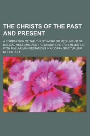 Cover of The Christs of the Past and Present; A Comparison of the Christ-Work or Mediumship of Biblical Messiahs, and the Conditions They Required, with Similar Manifestations in Modern Spiritualism