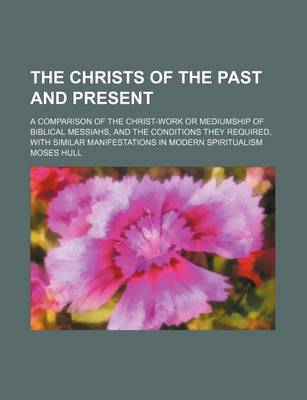 Book cover for The Christs of the Past and Present; A Comparison of the Christ-Work or Mediumship of Biblical Messiahs, and the Conditions They Required, with Similar Manifestations in Modern Spiritualism