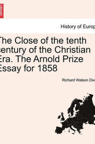 Cover of The Close of the Tenth Century of the Christian Era. the Arnold Prize Essay for 1858