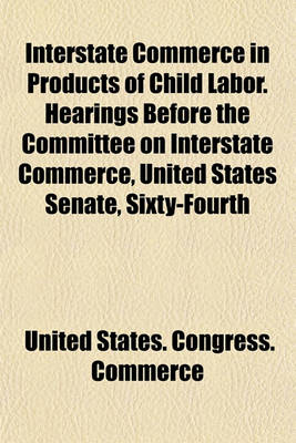 Book cover for Interstate Commerce in Products of Child Labor. Hearings Before the Committee on Interstate Commerce, United States Senate, Sixty-Fourth