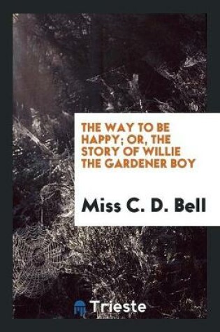 Cover of The Way to Be Happy; Or, the Story of Willie the Gardener Boy