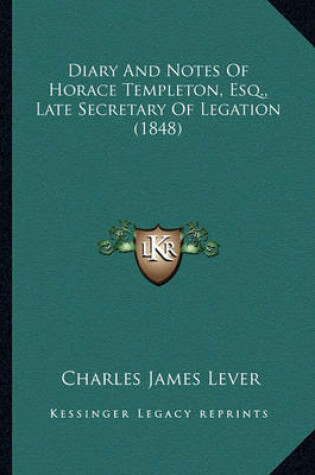 Cover of Diary and Notes of Horace Templeton, Esq., Late Secretary Ofdiary and Notes of Horace Templeton, Esq., Late Secretary of Legation (1848) Legation (1848)