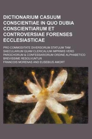 Cover of Dictionarium Casuum Conscientiae in Quo Dubia Conscientiarum Et Controversiae Forenses Ecclesiasticae; Pro Commoditate Diversorum Statuum Tam Saecularium Quam Clericalium Imprimis Vero Parochorum & Confessariorum Ordine Alphabetico