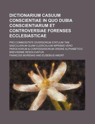 Book cover for Dictionarium Casuum Conscientiae in Quo Dubia Conscientiarum Et Controversiae Forenses Ecclesiasticae; Pro Commoditate Diversorum Statuum Tam Saecularium Quam Clericalium Imprimis Vero Parochorum & Confessariorum Ordine Alphabetico