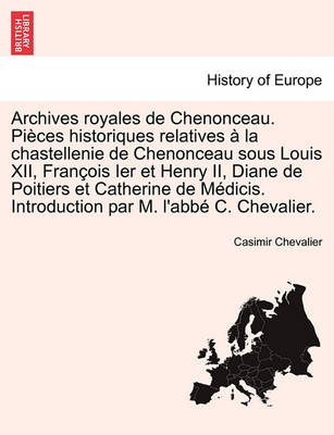 Book cover for Archives Royales de Chenonceau. Pieces Historiques Relatives a la Chastellenie de Chenonceau Sous Louis XII, Francois Ier Et Henry II, Diane de Poitiers Et Catherine de Medicis. Introduction Par M. L'Abbe C. Chevalier.