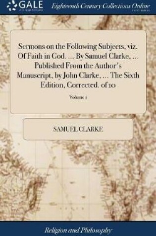 Cover of Sermons on the Following Subjects, Viz. of Faith in God. ... by Samuel Clarke, ... Published from the Author's Manuscript, by John Clarke, ... the Sixth Edition, Corrected. of 10; Volume 1