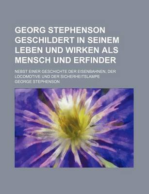 Book cover for Georg Stephenson Geschildert in Seinem Leben Und Wirken ALS Mensch Und Erfinder; Nebst Einer Geschichte Der Eisenbahnen, Der Locomotive Und Der Sicherheitslampe