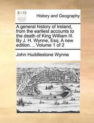 Book cover for A General History of Ireland, from the Earliest Accounts to the Death of King William III. by J. H. Wynne, Esq. a New Edition. .. Volume 1 of 2