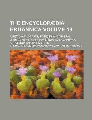 Book cover for The Encyclopaedia Britannica; A Dictionary of Arts, Sciences, and General Literature, with New Maps and Original American Articles by Eminent Writers Volume 18