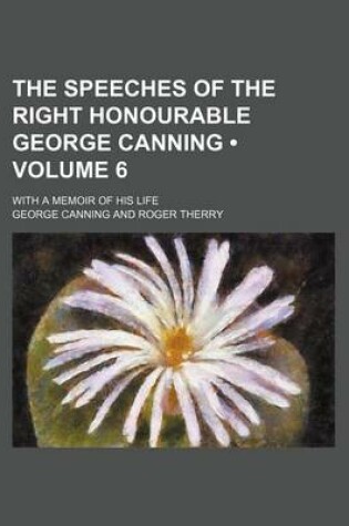 Cover of The Speeches of the Right Honourable George Canning (Volume 6); With a Memoir of His Life