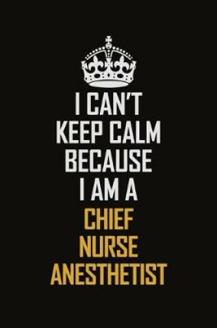 Cover of I Can't Keep Calm Because I Am A Chief Nurse Anesthetist