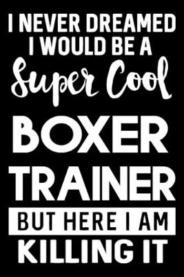 Book cover for I Never Dreamed I Would Be A Super Cool Boxer Trainer But Here I Am Killing It