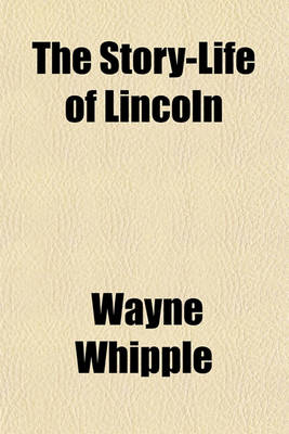 Book cover for The Story-Life of Lincoln; A Biography Composed of Five Hundred True Stories Told by Abraham Lincoln and His Friends, Selected from All Authentic Sources, and Fitted Together in Order, Forming His Complete Life History