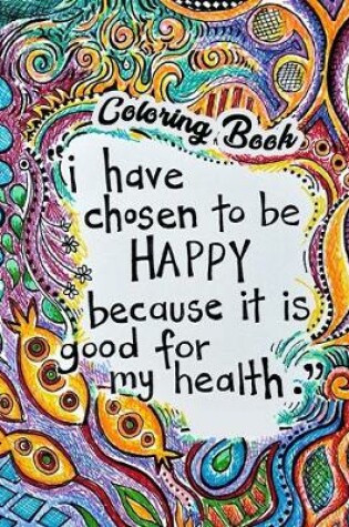 Cover of I Have Chosen To Be Happy Because It Is Good For My Health Coloring Book